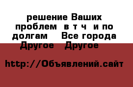 решение Ваших проблем (в т.ч. и по долгам) - Все города Другое » Другое   